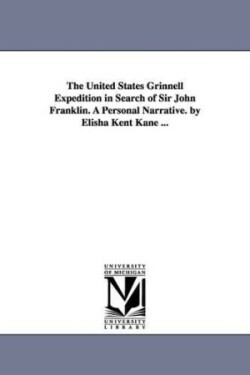 United States Grinnell Expedition in Search of Sir John Franklin. A Personal Narrative. by Elisha Kent Kane ...