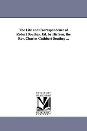 Life and Correspondence of Robert Southey. Ed. by His Son, the Rev. Charles Cuthbert Southey ...