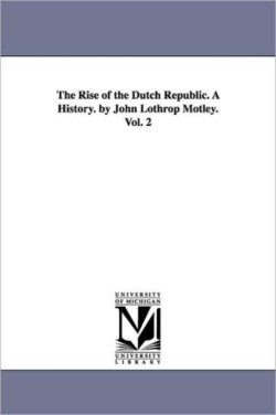 Rise of the Dutch Republic. A History. by John Lothrop Motley. Vol. 2