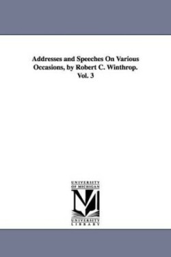 Addresses and Speeches On Various Occasions, by Robert C. Winthrop. Vol. 3