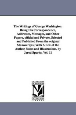 Writings of George Washington; Being His Correspondence, Addresses, Messages, and Other Papers, Official and Private, Selected and Published from