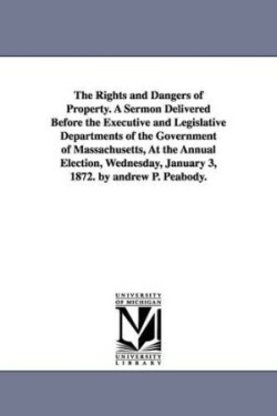 Rights and Dangers of Property. A Sermon Delivered Before the Executive and Legislative Departments of the Government of Massachusetts, At the Annual Election, Wednesday, January 3, 1872. by andrew P. Peabody.