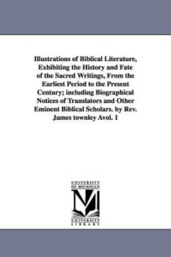 Illustrations of Biblical Literature, Exhibiting the History and Fate of the Sacred Writings, From the Earliest Period to the Present Century; including Biographical Notices of Translators and Other Eminent Biblical Scholars. by Rev. James townley Àvol. 1