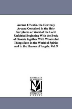 Arcana C Lestia. the Heavenly Arcana Contained in the Holy Scriptures or Word of the Lord Unfolded Beginning with the Book of Genesis Together with Wo