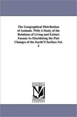 Geographical Distribution of Animals. With A Study of the Relations of Living and Extinct Faunas As Elucidating the Past Changes of the Earth'S Surface.Vol. 2