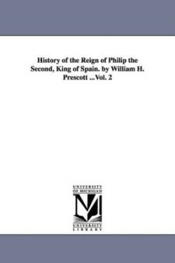 History of the Reign of Philip the Second, King of Spain. by William H. Prescott ...Vol. 2