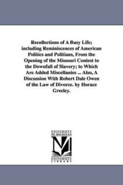 Recollections of A Busy Life; including Reminiscences of American Politics and Politians, From the Opening of the Missouri Contest to the Downfall of Slavery; to Which Are Added Miscellanies ... Also, A Discussion With Robert Dale Owen of the Law of Divorc