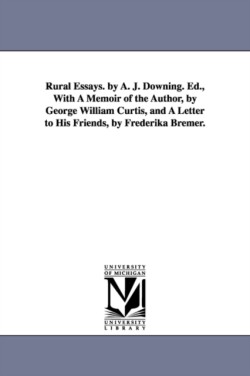 Rural Essays. by A. J. Downing. Ed., With A Memoir of the Author, by George William Curtis, and A Letter to His Friends, by Frederika Bremer.