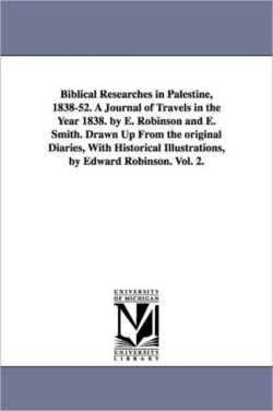 Biblical Researches in Palestine, 1838-52. A Journal of Travels in the Year 1838. by E. Robinson and E. Smith. Drawn Up From the original Diaries, With Historical Illustrations, by Edward Robinson. Vol. 2.