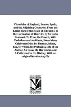 Chronicles of England, France, Spain, and the Adjoining Countries, From the Latter Part of the Reign of Edward Ii to the Coronation of Henri Iv. by Sir John Froissart. Tr. From the French, With Variations and Additions, From Many Celebrated Mss. by Thomas