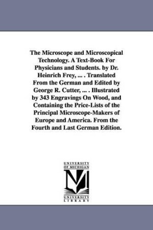 Microscope and Microscopical Technology. A Text-Book For Physicians and Students. by Dr. Heinrich Frey, ... . Translated From the German and Edited by George R. Cutter, ... . Illustrated by 343 Engravings On Wood, and Containing the Price-Lists of the Prin