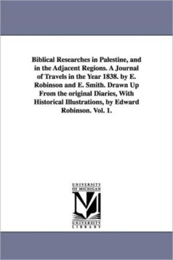 Biblical Researches in Palestine, and in the Adjacent Regions. A Journal of Travels in the Year 1838. by E. Robinson and E. Smith. Drawn Up From the original Diaries, With Historical Illustrations, by Edward Robinson. Vol. 1.