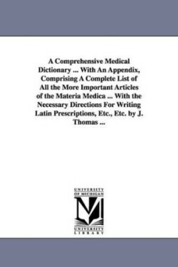 Comprehensive Medical Dictionary ... With An Appendix, Comprising A Complete List of All the More Important Articles of the Materia Medica ... With the Necessary Directions For Writing Latin Prescriptions, Etc., Etc. by J. Thomas ...