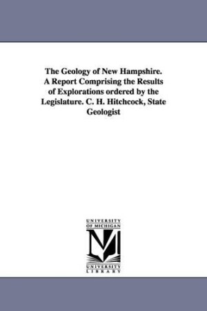 Geology of New Hampshire. a Report Comprising the Results of Explorations Ordered by the Legislature. C. H. Hitchcock, State Geologist