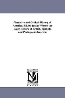 Narrative and Critical History of America, Ed. by Justin Winsor. the Later History of British, Spanish, and Portuguese America.