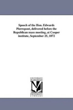 Speech of the Hon. Edwards Pierrepont, delivered before the Republican mass meeting, at Cooper institute, September 25, 1872