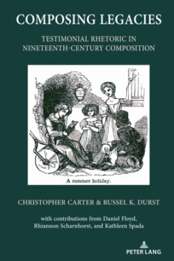 Composing Legacies Testimonial Rhetoric in Nineteenth-Century Composition