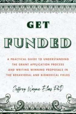 Get Funded A Practical Guide to Understanding the Grant Application Process and Writing Winning Proposals in the Behavioral and Biomedical Fields