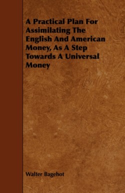 Practical Plan For Assimilating The English And American Money, As A Step Towards A Universal Money