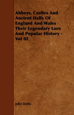 Abbeys, Castles And Ancient Halls Of England And Wales Their Legendary Lore And Popular History - Vol III