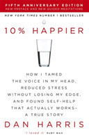 10% Happier How I Tamed the Voice in My Head, Reduced Stress Without Losing My Edge, and Found Self-