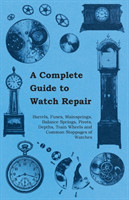 Complete Guide to Watch Repair - Barrels, Fuses, Mainsprings, Balance Springs, Pivots, Depths, Train Wheels and Common Stoppages of Watches