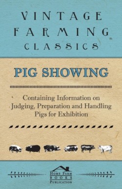 Pig Showing - Containing Information on Judging, Preparation and Handling Pigs for Exhibition