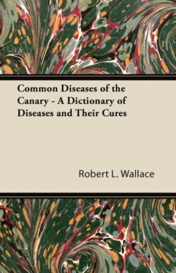 Common Diseases of the Canary - A Dictionary of Diseases and Their Cures