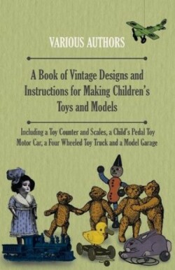 Book of Vintage Designs and Instructions for Making Children's Toys and Models - Including A Toy Counter and Scales, A Child's Pedal Toy Motor Car and A Model Garage.