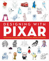 Designing with Pixar 45 Activities to Create Your Own Characters, Worlds, and Stories