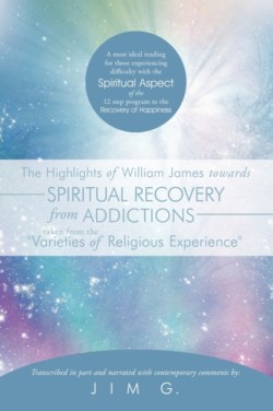 Highlights of William James Towards Spiritual Recovery from Addictions Taken from the "Varieties of Religious Experience"