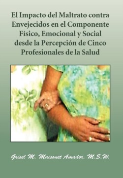 Impacto del Maltrato Contra Envejecidos En El Componente F Sico, Emocional y Social Desde La Percepci N de Cinco Profesionales de La Salud