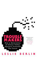 Troublemakers How a Generation of Silicon Valley Upstarts Invented the Future