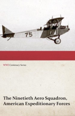 Ninetieth Aero Squadron, American Expeditionary Forces - A History of its Activities During the World War, from Its Formation to Its Return to the United States (WWI Centenary Series)
