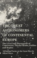 Great Astronomers of Continental Europe - The Lives and Discoveries of Copernicus, Thycho Brahe, Galileo and Kepler - Including Poems on the Great Men by Alfred Noyes
