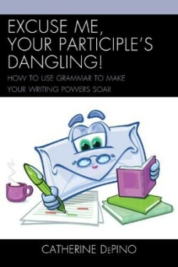 Excuse Me, Your Participle's Dangling How to Use Grammar to Make Your Writing Powers Soar