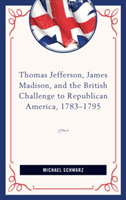 Thomas Jefferson, James Madison, and the British Challenge to Republican America, 1783–95