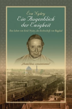 Augenblick Der Ewigkeit" Das Leben Von Ernest Nyary, Des Erzbischofs Von Bagdad