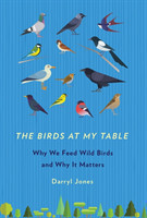 The Birds at My Table Why We Feed Wild Birds and Why It Matters
