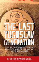 The Last Yugoslav Generation The Rethinking of Youth Politics and Cultures in Late Socialism