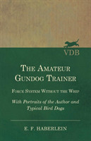 Amateur Gundog Trainer - Force System Without the Whip - With Portraits of the Author and Typical Bird Dogs