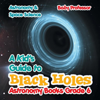 Kid's Guide to Black Holes Astronomy Books Grade 6 Astronomy & Space Science