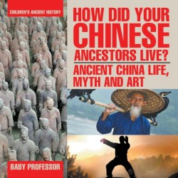 How Did Your Chinese Ancestors Live? Ancient China Life, Myth and Art Children's Ancient History