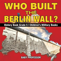Who Built the Berlin Wall? - History Book Grade 5 Children's Military Books