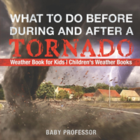 What To Do Before, During and After a Tornado - Weather Book for Kids Children's Weather Books