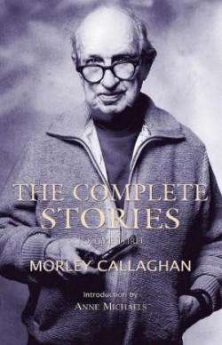 Complete Stories of Morley Callaghan, Volume Three