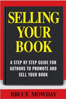 Selling Your Book: A Step By Step Guide For Promoting And Selling Your Book