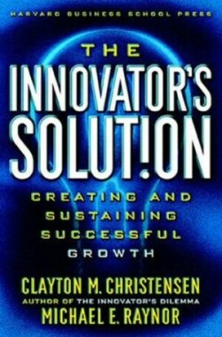 Innovator's Solution : Creating and Sustaining Successful Growth