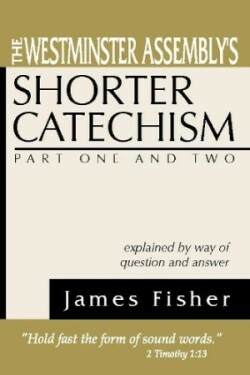 Westminster Assembly's Shorter Catechism Explained by Way of Question and Answer, Part I and II