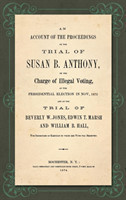 Account of the Proceedings in the Trial of Susan B. Anthony, on the Charge of Illegal Voting, at the Presidential Election in Nov., 1872. and on the Trial of Beverly W. Jones, Edwin T. Marsh and William B. Hall, the Inspectors of Election by whom her Vote